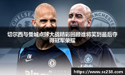 切尔西与曼城点球大战精彩回顾谁将笑到最后夺得冠军荣耀