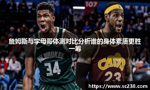 詹姆斯与字母哥体测对比分析谁的身体素质更胜一筹